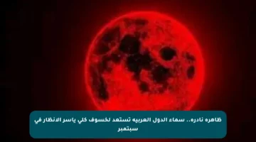 ظاهرة نادرة.. سماء الدول العربية تستعد لخسوف كلي يأسر الأنظار في سبتمبر